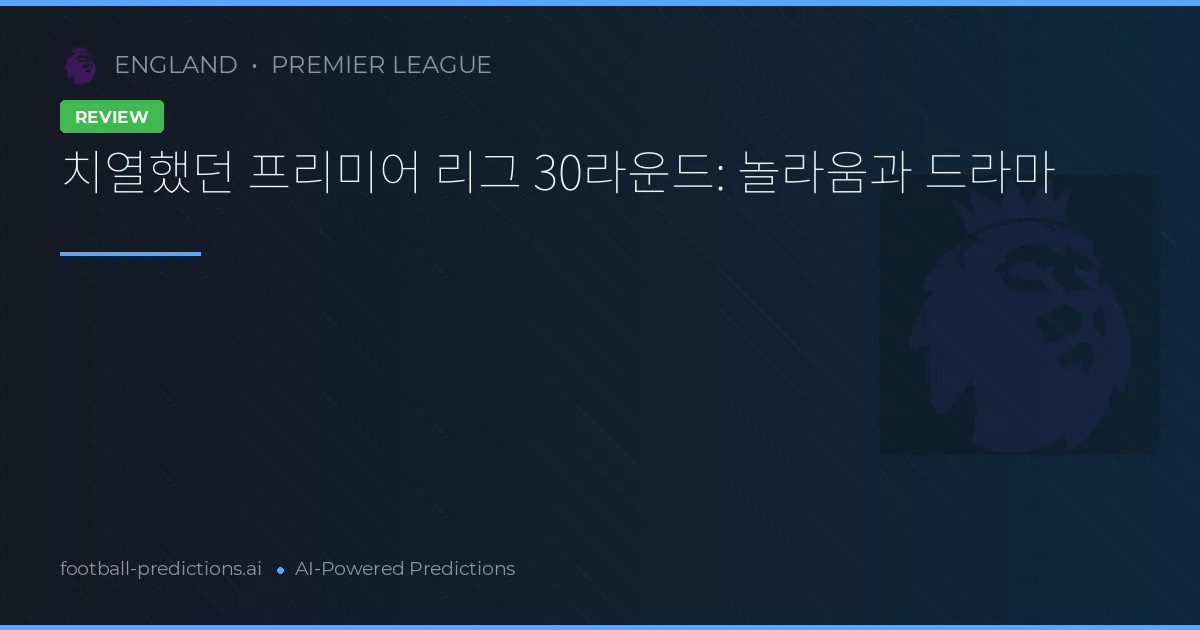 치열했던 프리미어 리그 30라운드: 놀라움과 드라마