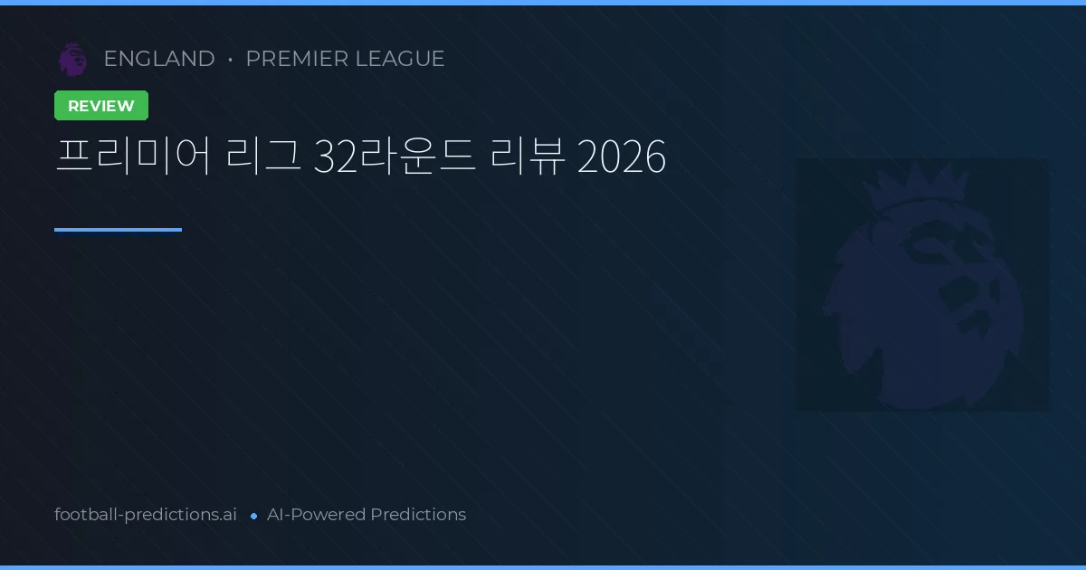 프리미어 리그 32라운드 리뷰 2026