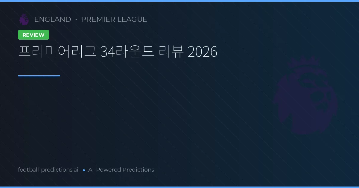프리미어리그 34라운드 리뷰 2026