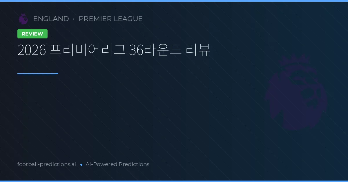 2026 프리미어리그 36라운드 리뷰