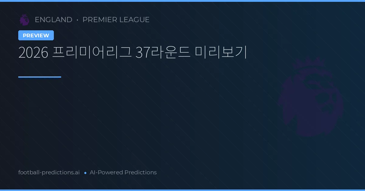 2026 프리미어리그 37라운드 미리보기