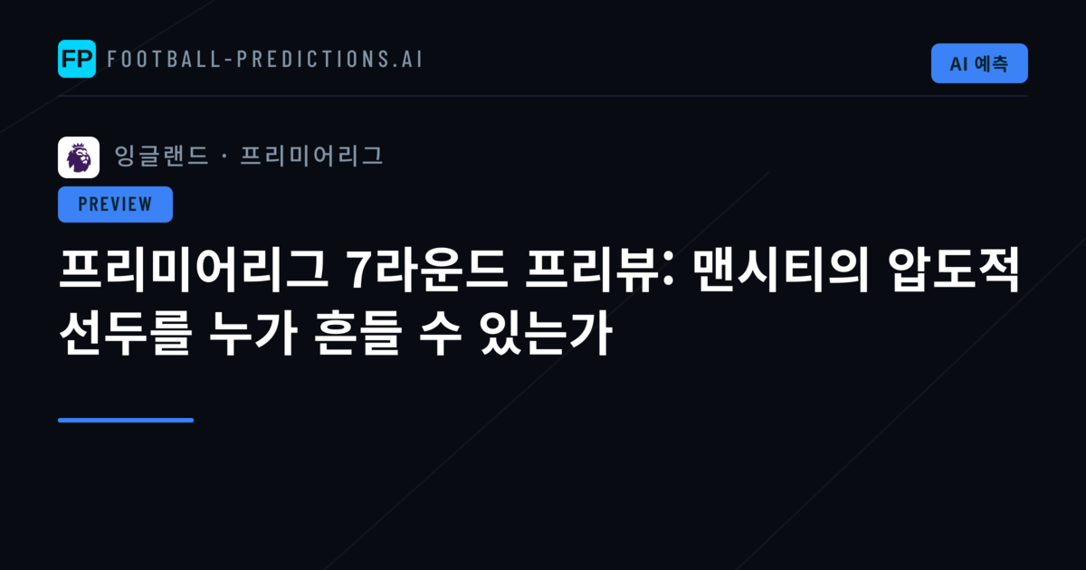 프리미어리그 7라운드 프리뷰: 맨시티의 압도적 선두를 누가 흔들 수 있는가