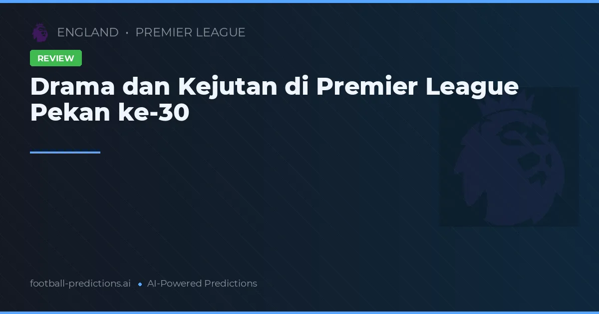 Drama dan Kejutan di Premier League Pekan ke-30