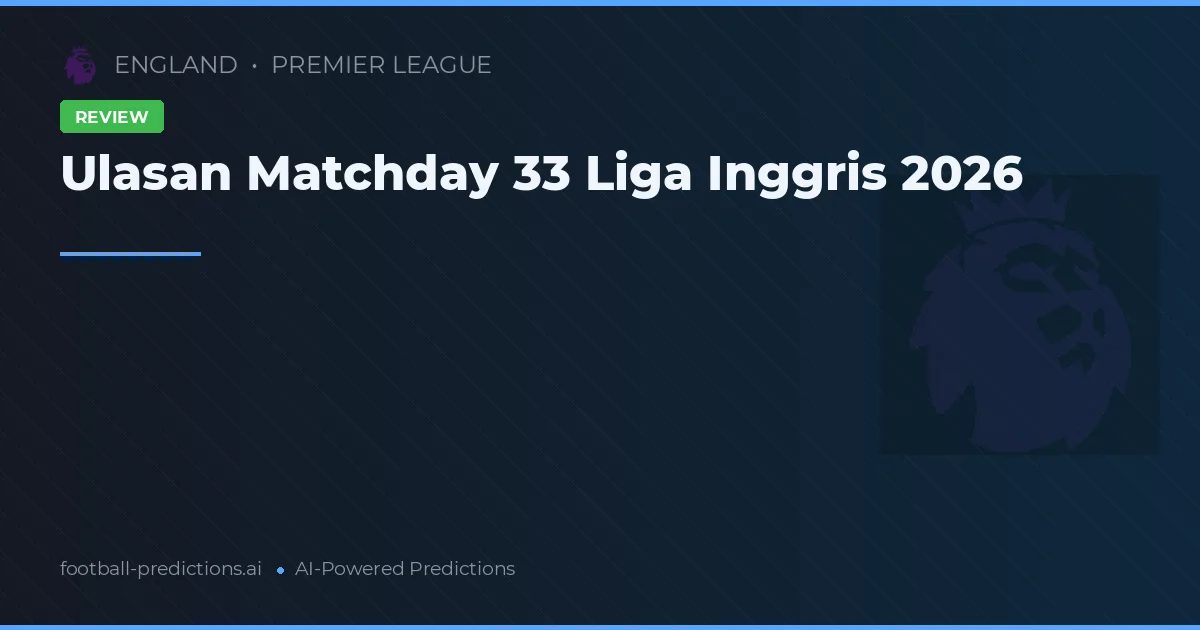 Ulasan Matchday 33 Liga Inggris 2026