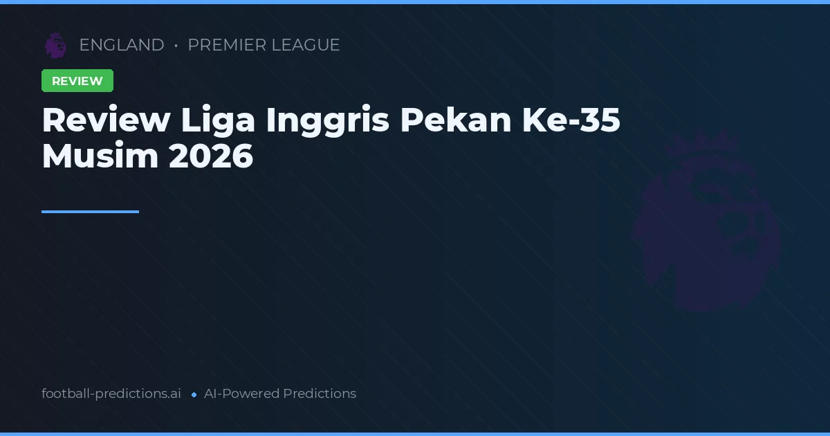 Review Liga Inggris Pekan Ke-35 Musim 2026