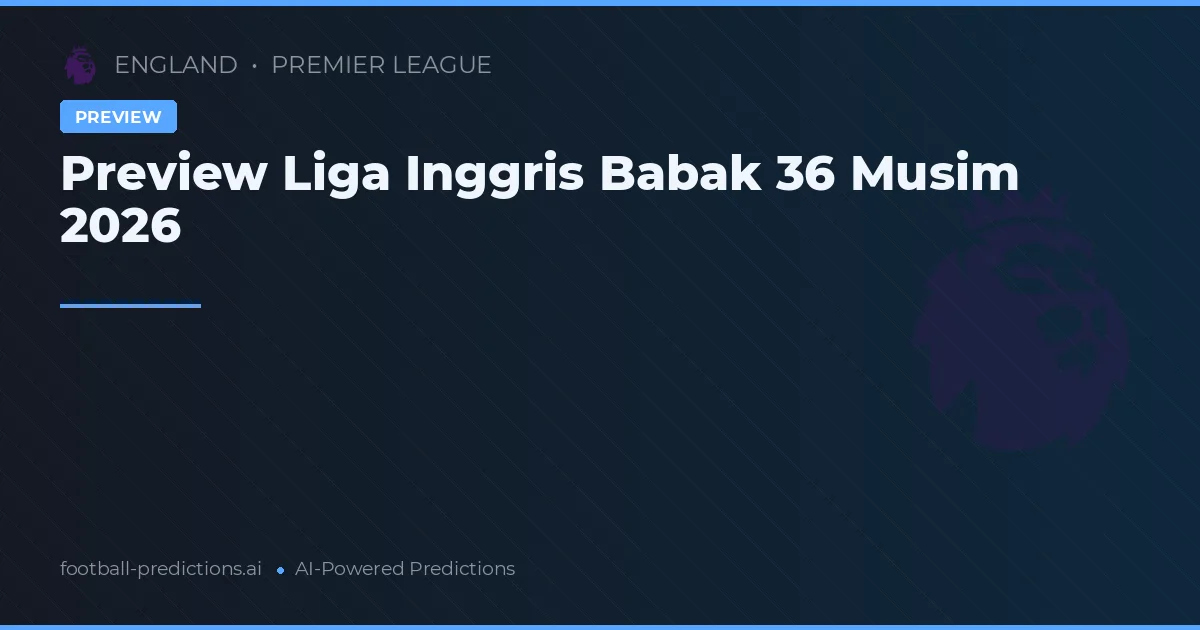 Preview Liga Inggris Babak 36 Musim 2026