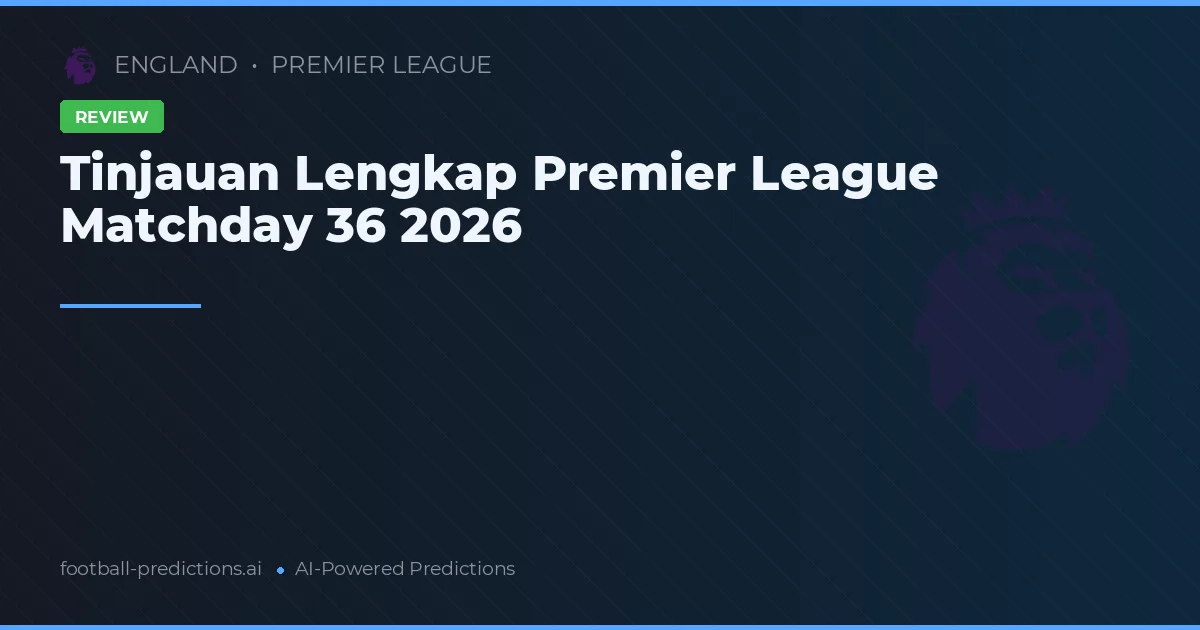 Tinjauan Lengkap Premier League Matchday 36 2026