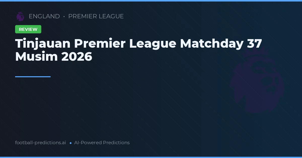 Tinjauan Premier League Matchday 37 Musim 2026
