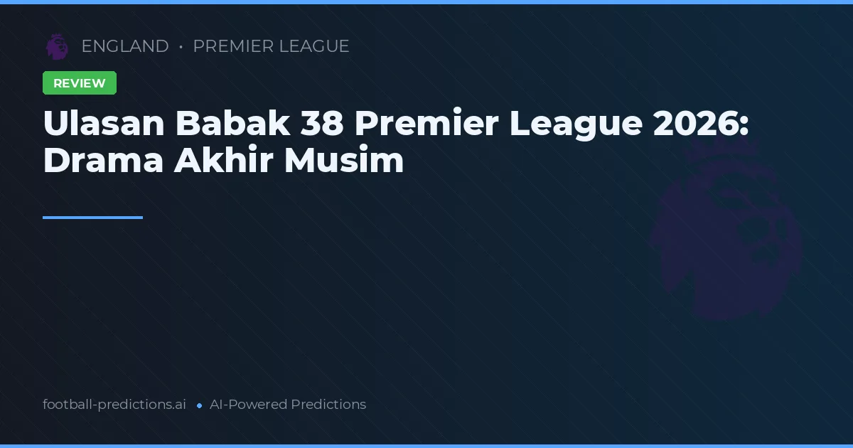Ulasan Babak 38 Premier League 2026: Drama Akhir Musim