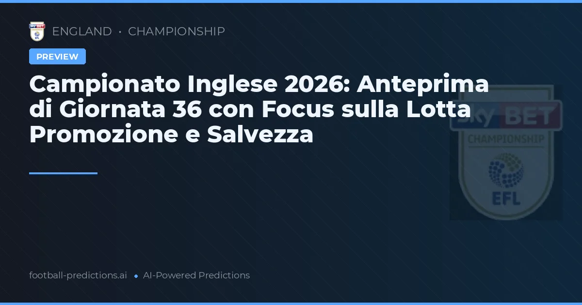 Campionato Inglese 2026: Anteprima di Giornata 36 con Focus sulla Lotta Promozione e Salvezza