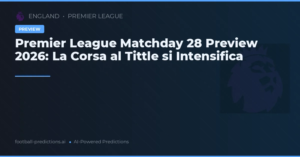 Premier League Matchday 28 Preview 2026: La Corsa al Tittle si Intensifica