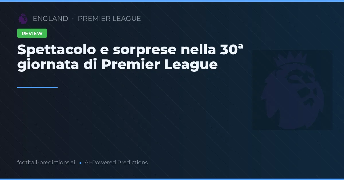 Spettacolo e sorprese nella 30ª giornata di Premier League