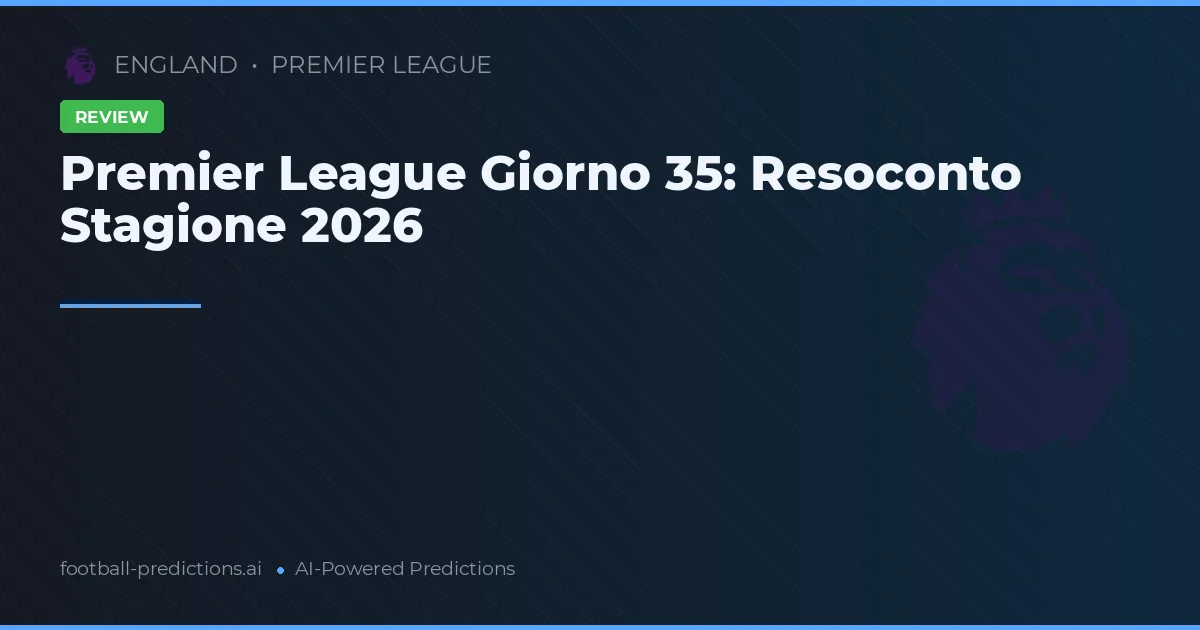 Premier League Giorno 35: Resoconto Stagione 2026