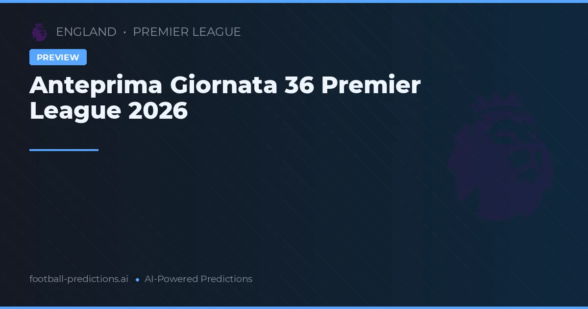 Anteprima Giornata 36 Premier League 2026