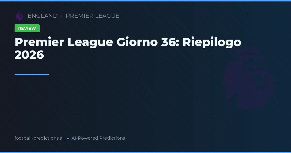 Premier League Giorno 36: Riepilogo 2026