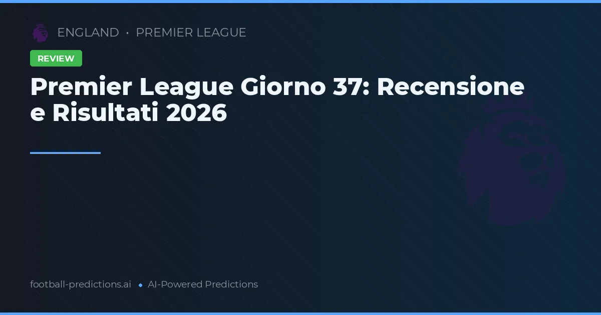 Premier League Giorno 37: Recensione e Risultati 2026