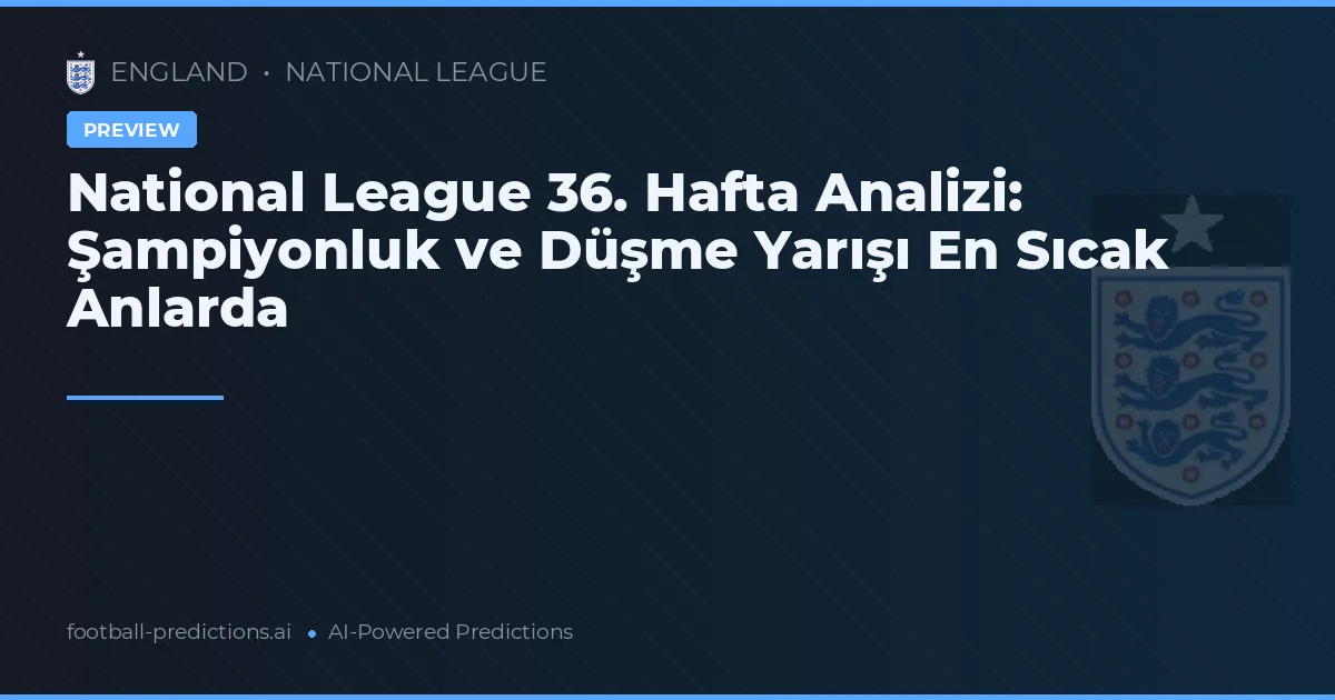 National League 36. Hafta Analizi: Şampiyonluk ve Düşme Yarışı En Sıcak Anlarda