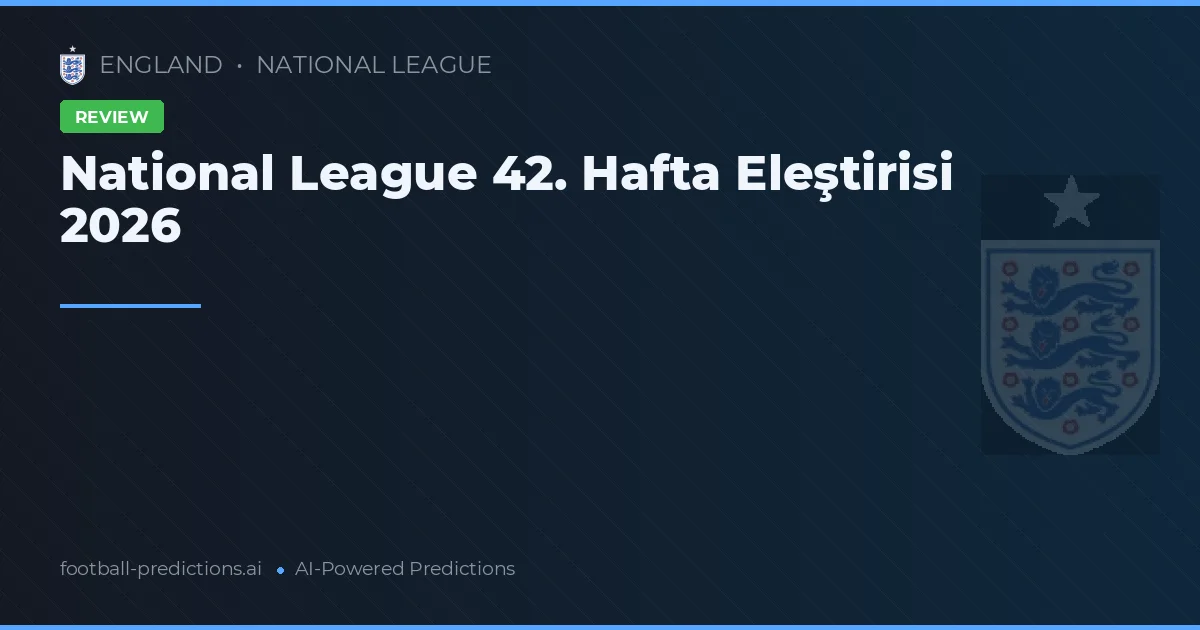 National League 42. Hafta Eleştirisi 2026