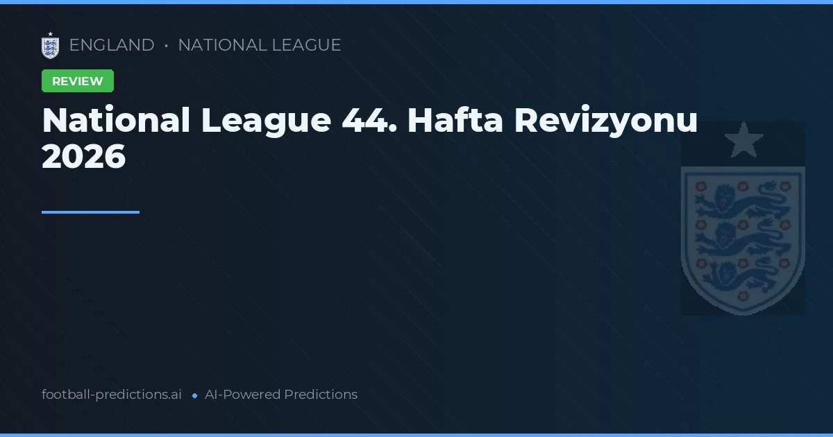 National League 44. Hafta Revizyonu 2026
