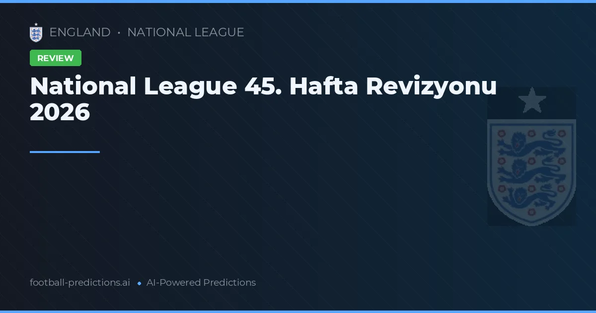 National League 45. Hafta Revizyonu 2026