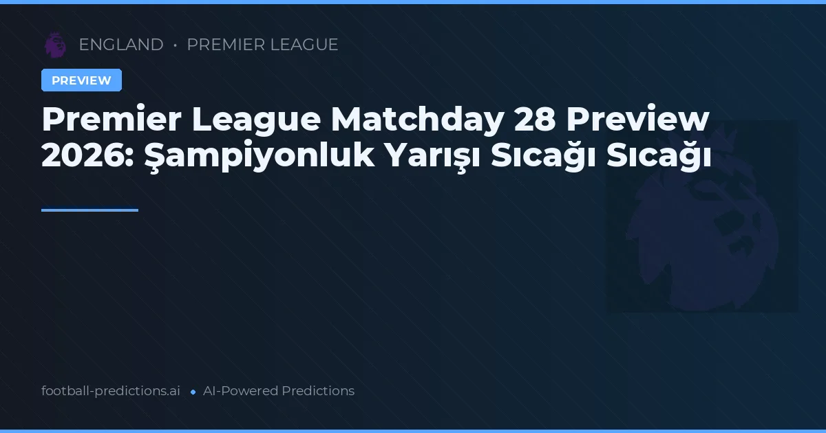 Premier League Matchday 28 Preview 2026: Şampiyonluk Yarışı Sıcağı Sıcağı