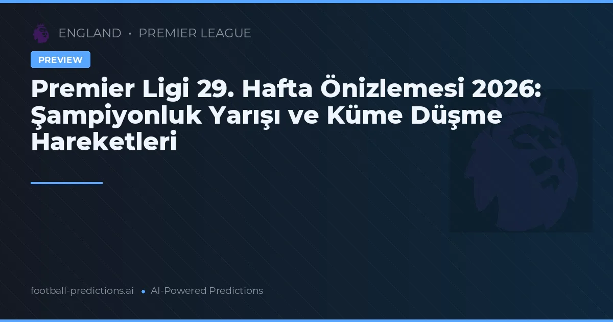 Premier Ligi 29. Hafta Önizlemesi 2026: Şampiyonluk Yarışı ve Küme Düşme Hareketleri