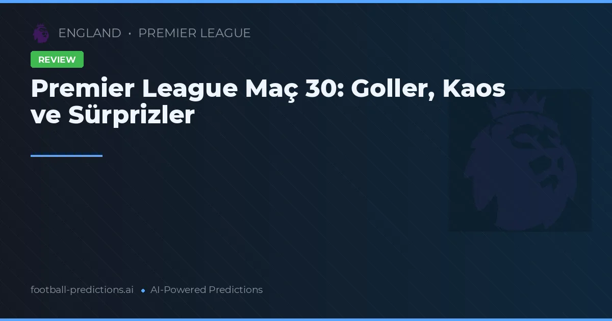 Premier League Maç 30: Goller, Kaos ve Sürprizler