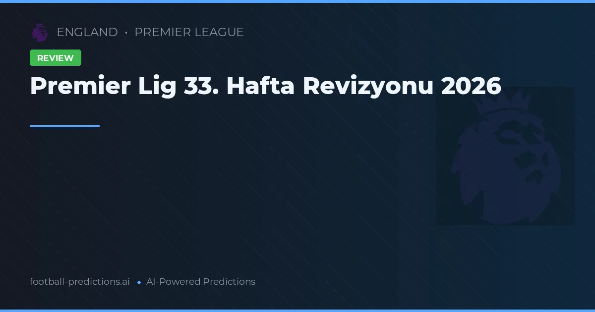 Premier Lig 33. Hafta Revizyonu 2026