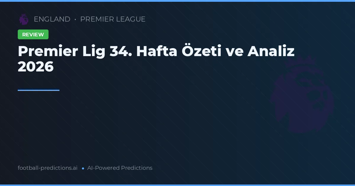 Premier Lig 34. Hafta Özeti ve Analiz 2026