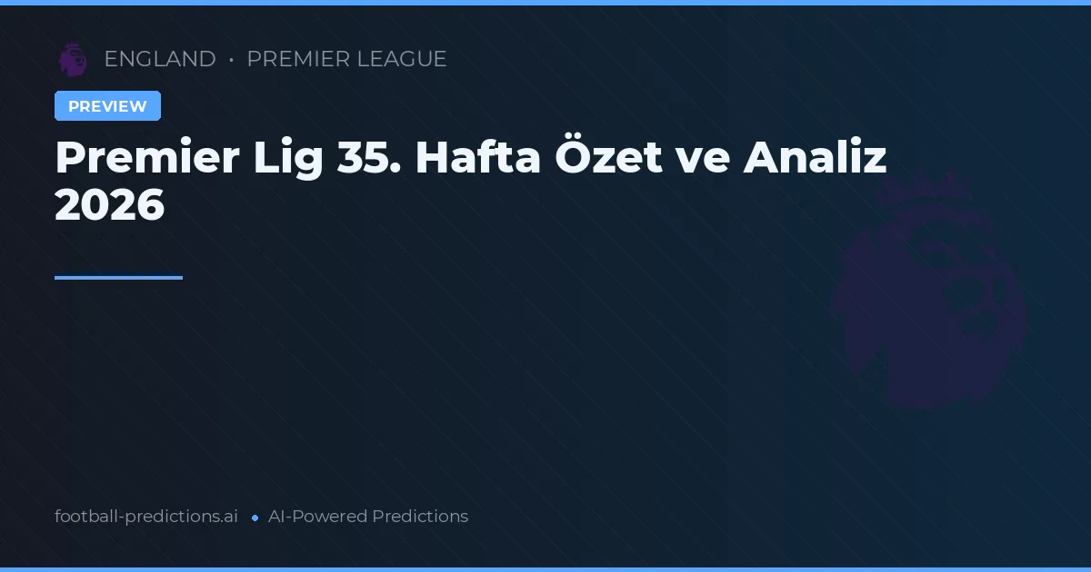 Premier Lig 35. Hafta Özet ve Analiz 2026