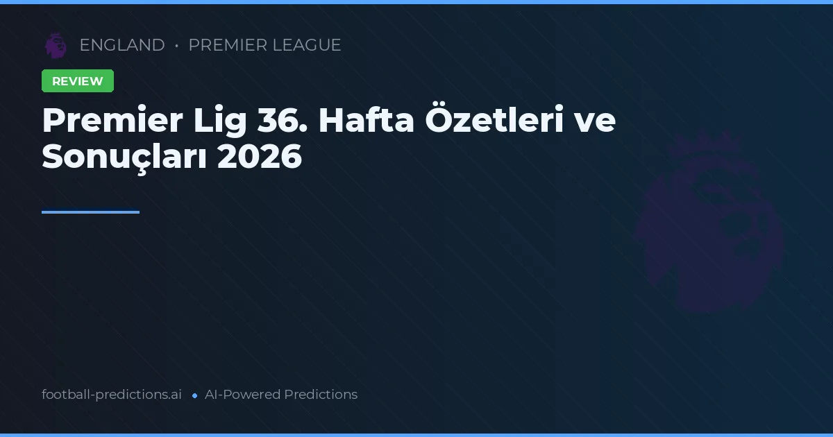 Premier Lig 36. Hafta Özetleri ve Sonuçları 2026