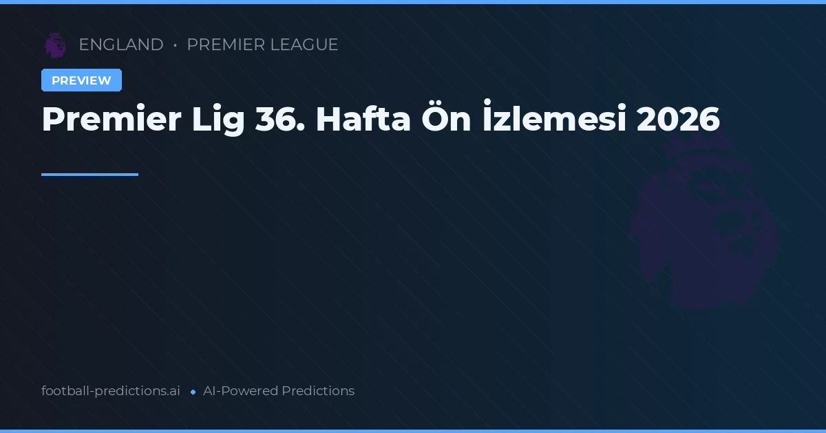 Premier Lig 36. Hafta Ön İzlemesi 2026