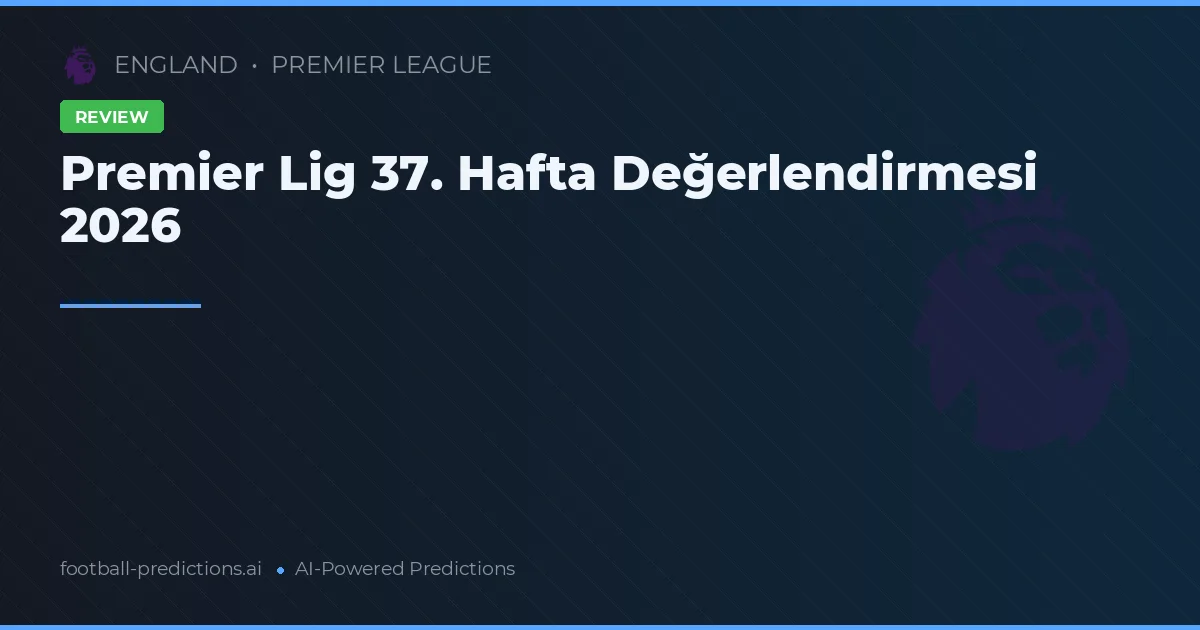 Premier Lig 37. Hafta Değerlendirmesi 2026
