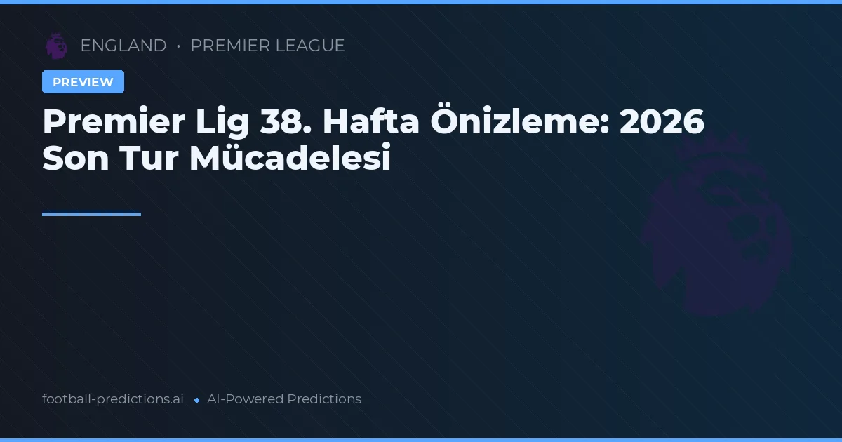 Premier Lig 38. Hafta Önizleme: 2026 Son Tur Mücadelesi