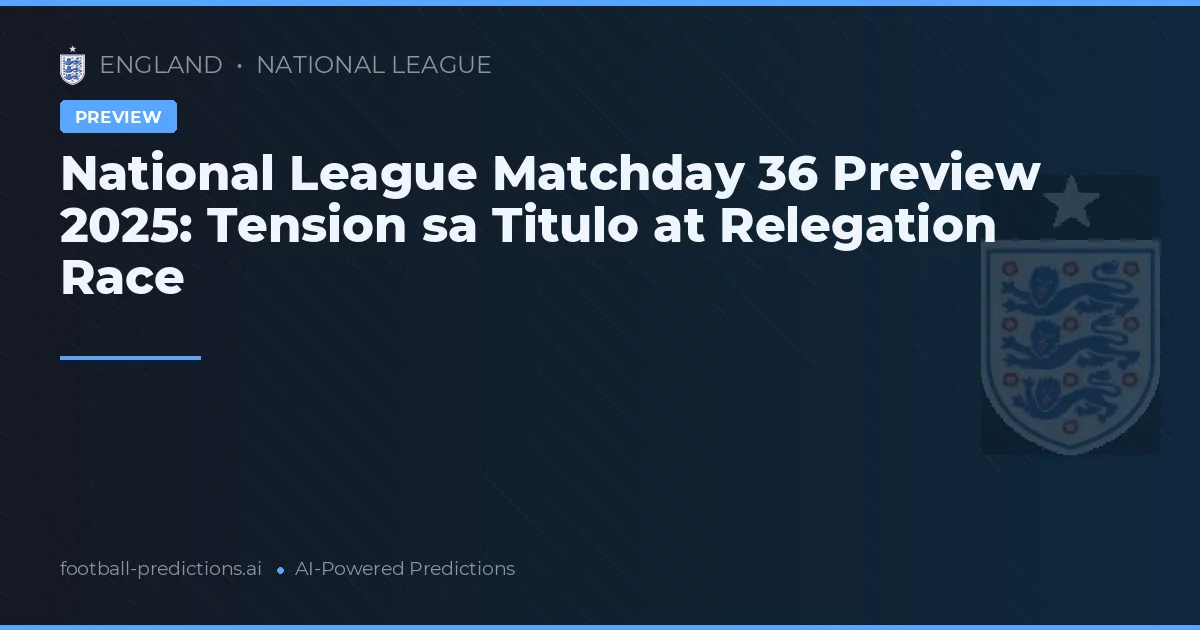 National League Matchday 36 Preview 2025: Tension sa Titulo at Relegation Race