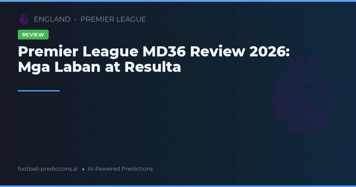 Premier League MD36 Review 2026: Mga Laban at Resulta