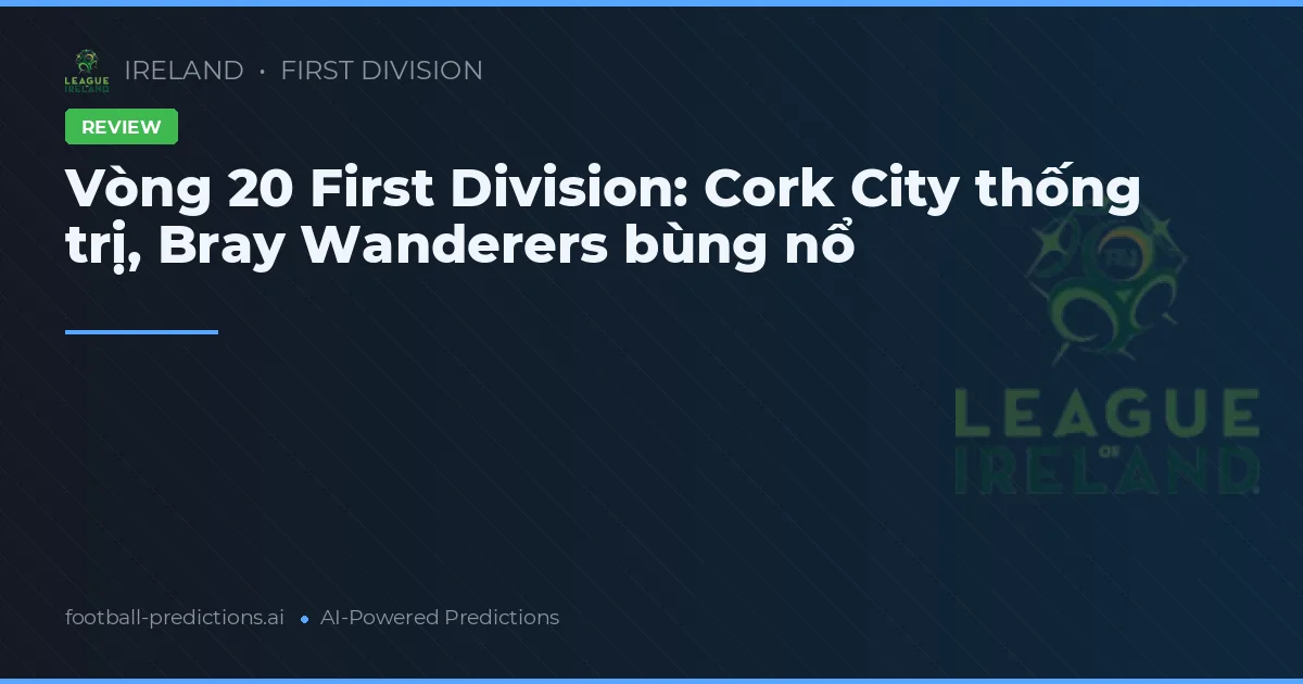 Vòng 20 First Division: Cork City thống trị, Bray Wanderers bùng nổ
