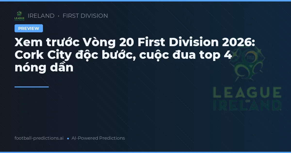 Xem trước Vòng 20 First Division 2026: Cork City độc bước, cuộc đua top 4 nóng dần