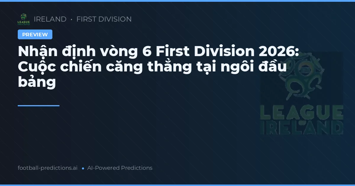 Nhận định vòng 6 First Division 2026: Cuộc chiến căng thẳng tại ngôi đầu bảng