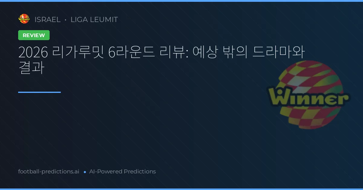 2026 리가루밋 6라운드 리뷰: 예상 밖의 드라마와 결과