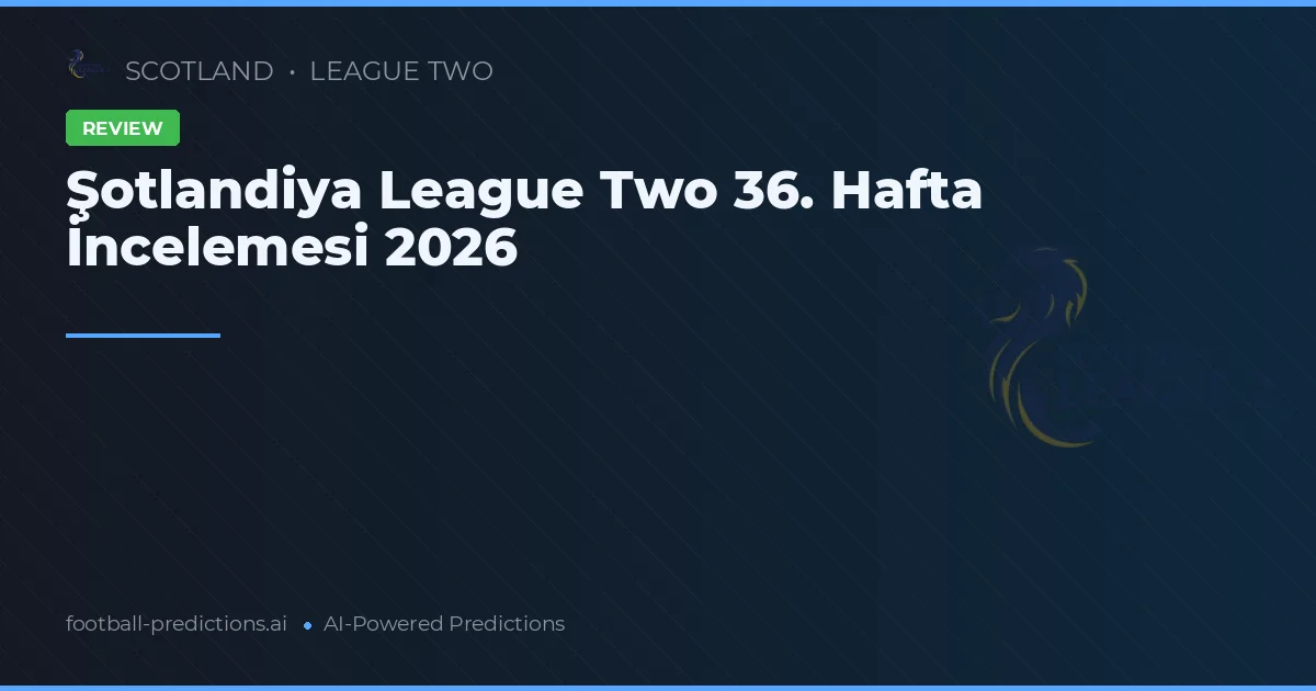 Şotlandiya League Two 36. Hafta İncelemesi 2026