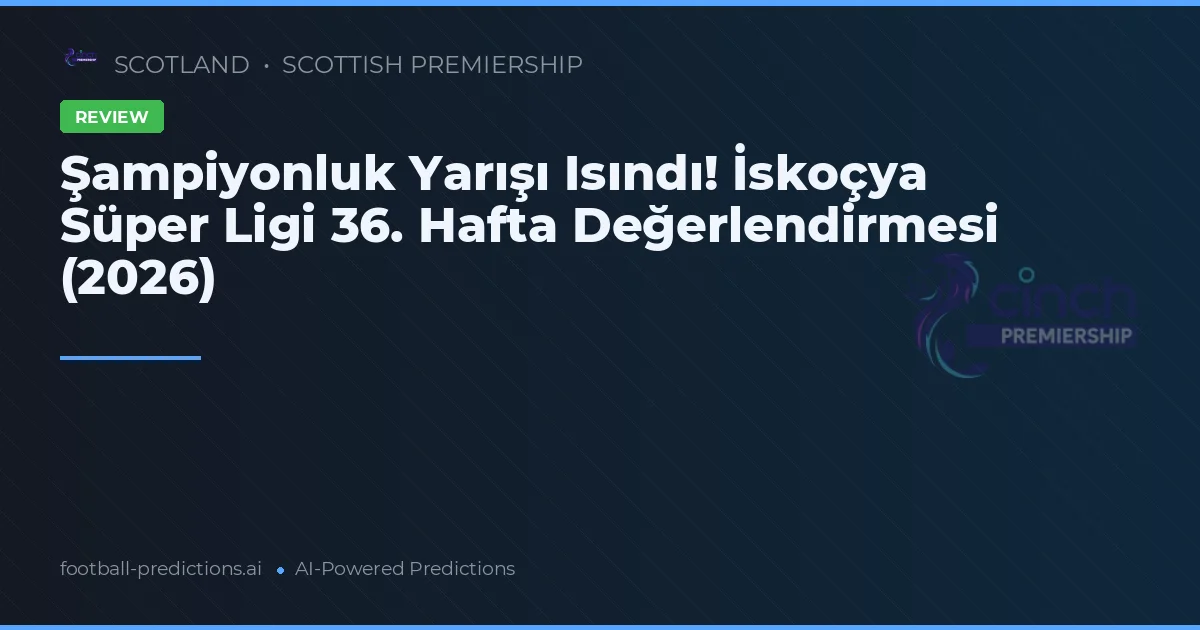 Şampiyonluk Yarışı Isındı! İskoçya Süper Ligi 36. Hafta Değerlendirmesi (2026)