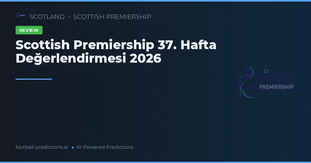 Scottish Premiership 37. Hafta Değerlendirmesi 2026