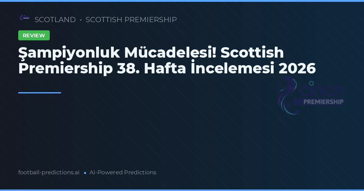 Şampiyonluk Mücadelesi! Scottish Premiership 38. Hafta İncelemesi 2026