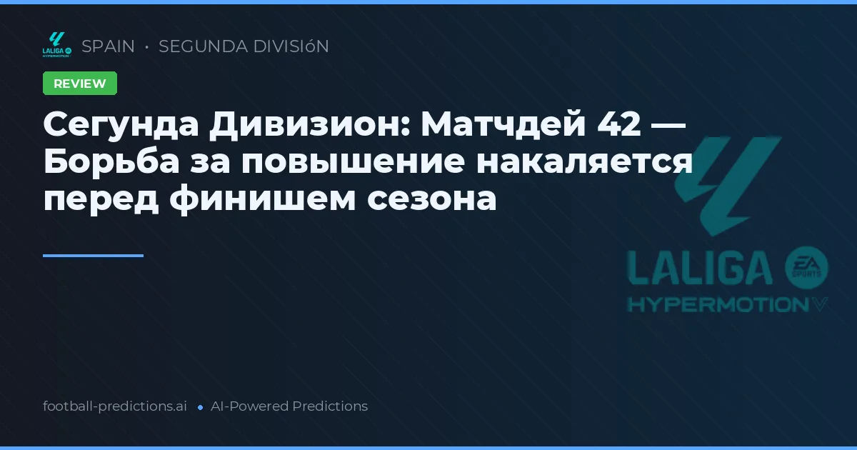 Сегунда Дивизион: Матчдей 42 — Борьба за повышение накаляется перед финишем сезона
