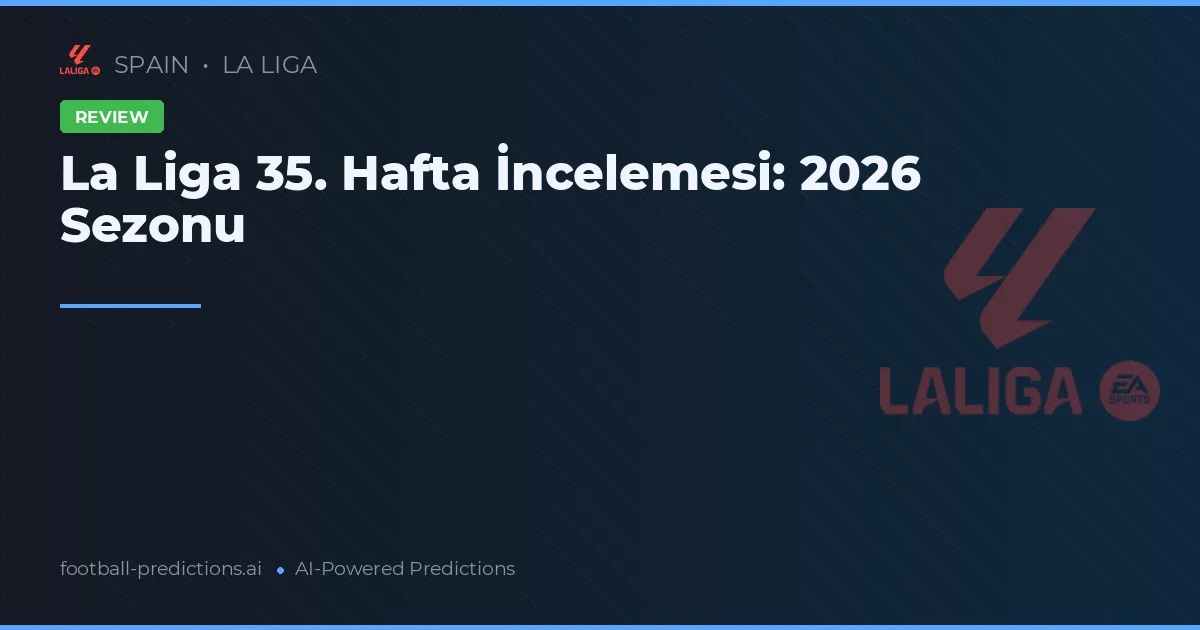 La Liga 35. Hafta İncelemesi: 2026 Sezonu