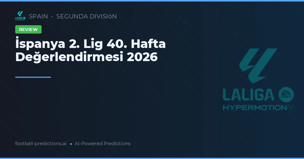 İspanya 2. Lig 40. Hafta Değerlendirmesi 2026
