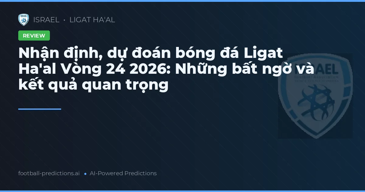 Nhận định, dự đoán bóng đá Ligat Ha'al Vòng 24 2026: Những bất ngờ và kết quả quan trọng
