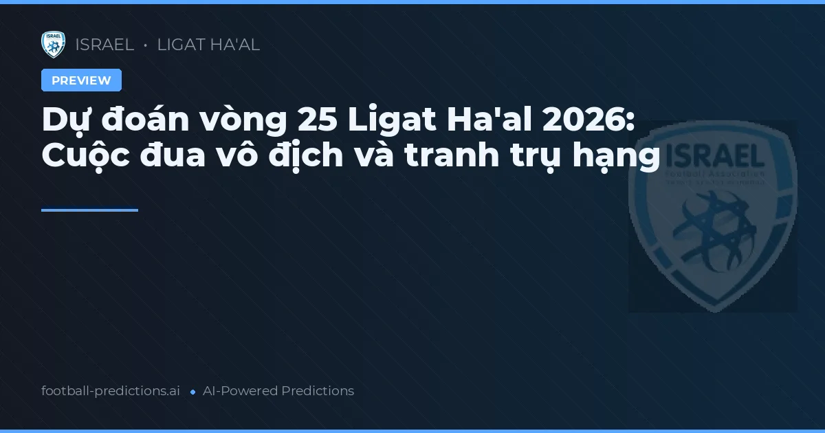 Dự đoán vòng 25 Ligat Ha'al 2026: Cuộc đua vô địch và tranh trụ hạng