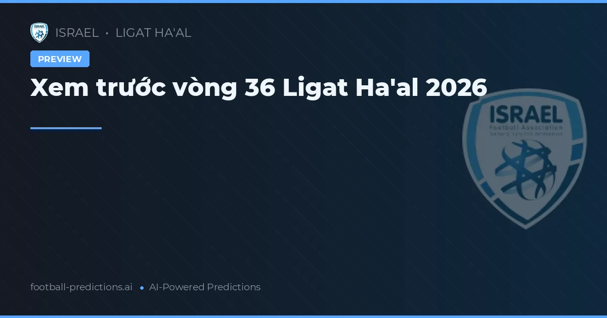 Xem trước vòng 36 Ligat Ha'al 2026